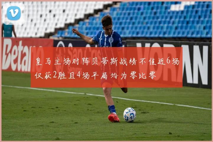 皇马主场对阵贝蒂斯战绩不佳近6场仅获2胜且4场平局均为零比零