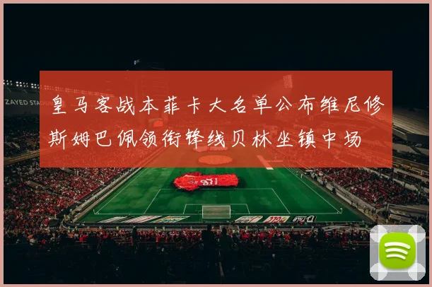 皇马客战本菲卡大名单公布维尼修斯姆巴佩领衔锋线贝林坐镇中场