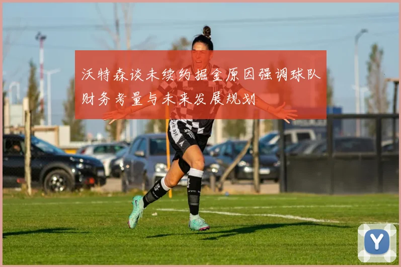 沃特森谈未续约掘金原因强调球队财务考量与未来发展规划