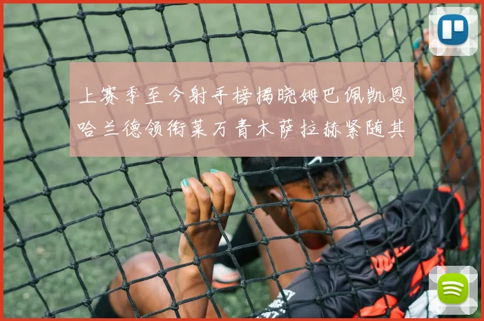 上赛季至今射手榜揭晓姆巴佩凯恩哈兰德领衔莱万青木萨拉赫紧随其后
