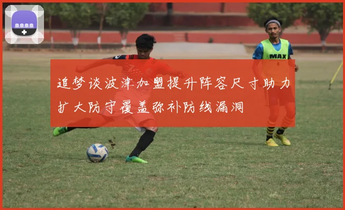 追梦谈波津加盟提升阵容尺寸助力扩大防守覆盖弥补防线漏洞