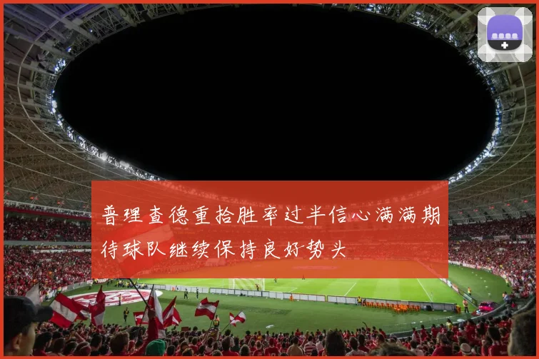 普理查德重拾胜率过半信心满满期待球队继续保持良好势头