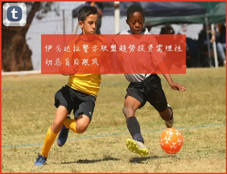 伊戈达拉警示联盟趋势投资需理性切忌盲目跟风