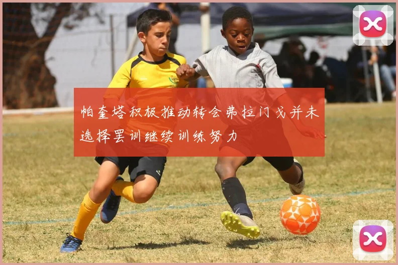 帕奎塔积极推动转会弗拉门戈并未选择罢训继续训练努力