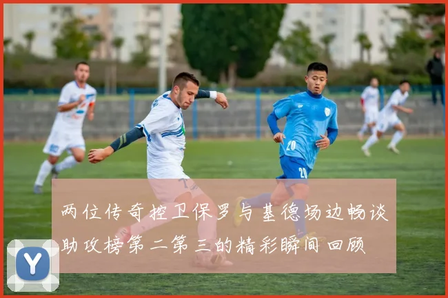 两位传奇控卫保罗与基德场边畅谈助攻榜第二第三的精彩瞬间回顾