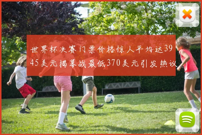 世界杯决赛门票价格惊人平均达3945美元揭幕战最低370美元引发热议