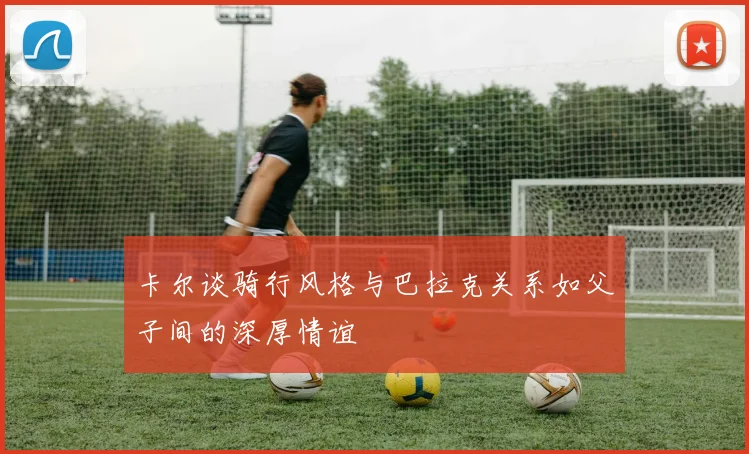 卡尔谈骑行风格与巴拉克关系如父子间的深厚情谊