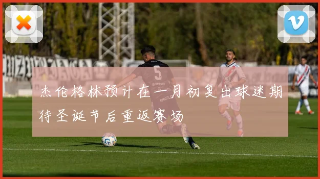 杰伦格林预计在一月初复出球迷期待圣诞节后重返赛场