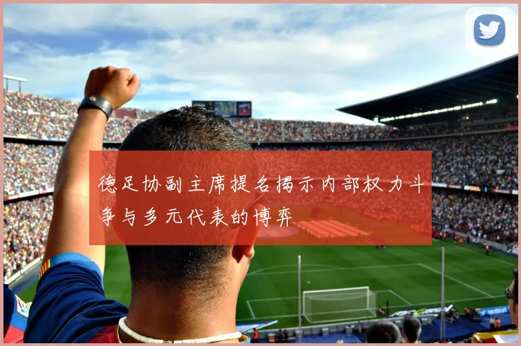 德足协副主席提名揭示内部权力斗争与多元代表的博弈