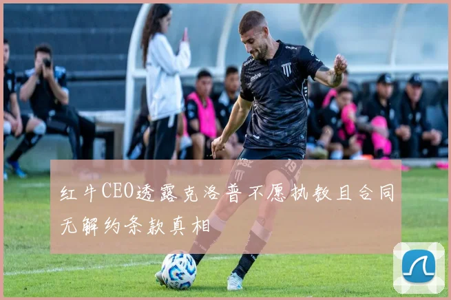 红牛CEO透露克洛普不愿执教且合同无解约条款真相