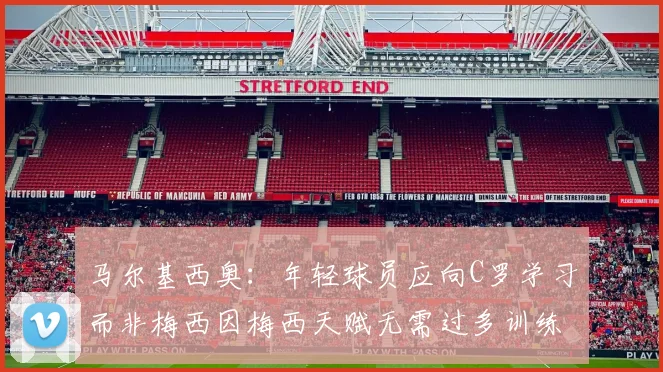 马尔基西奥：年轻球员应向C罗学习而非梅西因梅西天赋无需过多训练