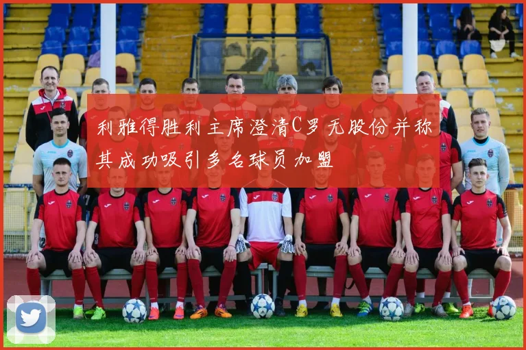 利雅得胜利主席澄清C罗无股份并称其成功吸引多名球员加盟