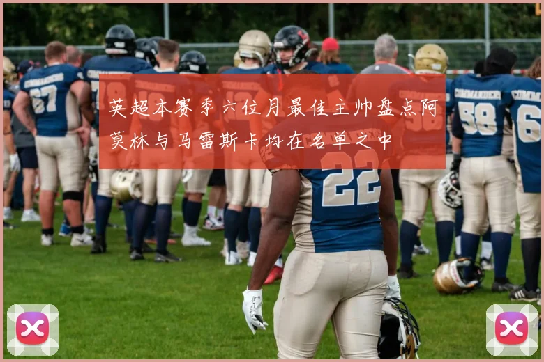 英超本赛季六位月最佳主帅盘点阿莫林与马雷斯卡均在名单之中