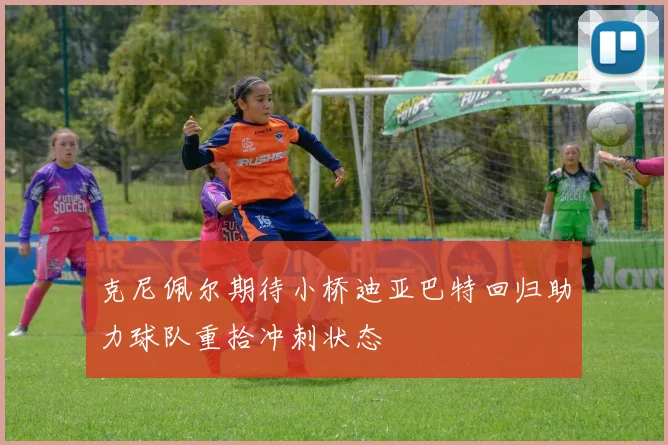 克尼佩尔期待小桥迪亚巴特回归助力球队重拾冲刺状态