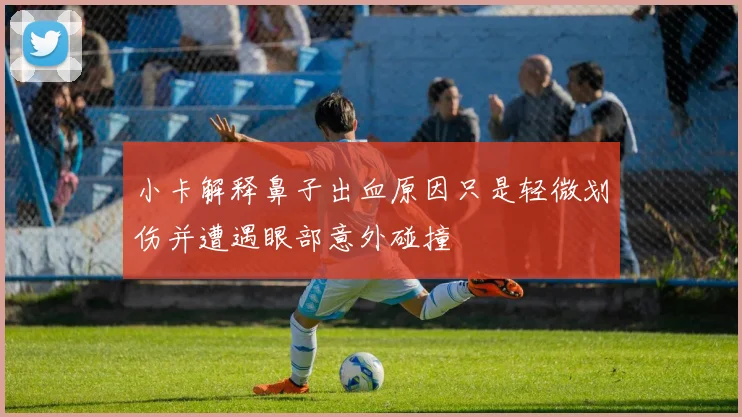 小卡解释鼻子出血原因只是轻微划伤并遭遇眼部意外碰撞