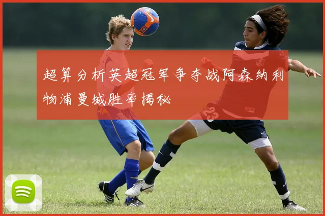超算分析英超冠军争夺战阿森纳利物浦曼城胜率揭秘