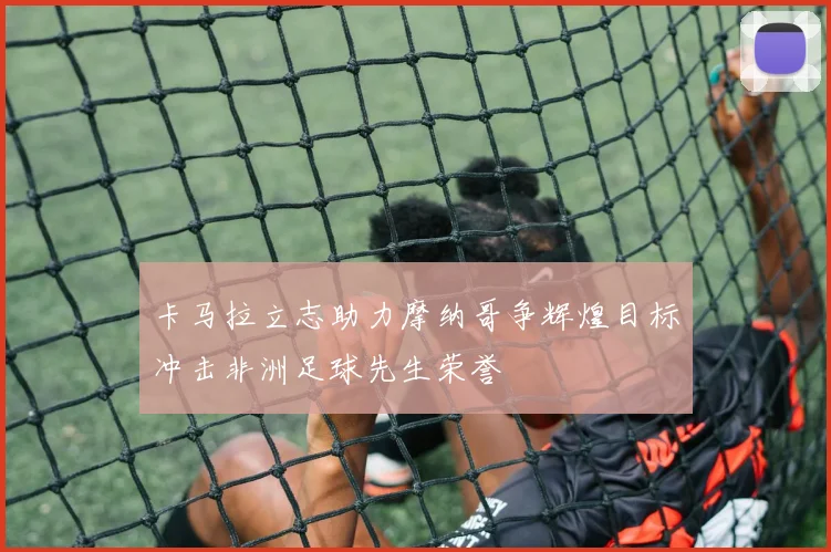 卡马拉立志助力摩纳哥争辉煌目标冲击非洲足球先生荣誉