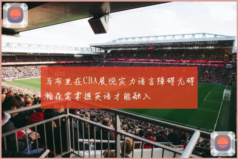马布里在CBA展现实力语言障碍无碍瀚森需掌握英语才能融入