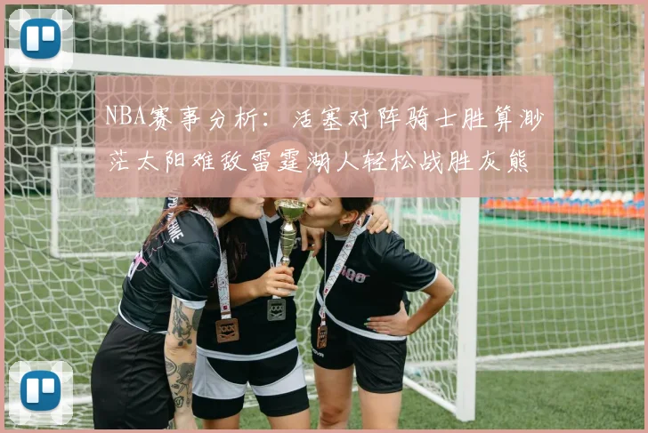NBA赛事分析：活塞对阵骑士胜算渺茫太阳难敌雷霆湖人轻松战胜灰熊