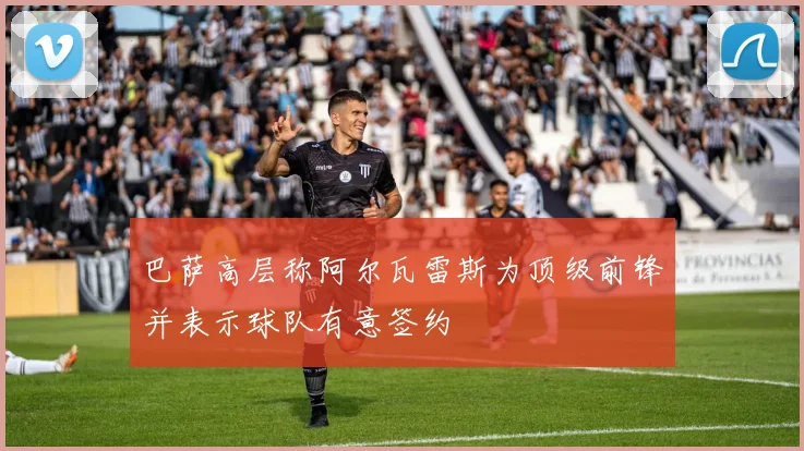 巴萨高层称阿尔瓦雷斯为顶级前锋并表示球队有意签约