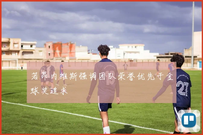 若昂内维斯强调团队荣誉优先于金球奖追求