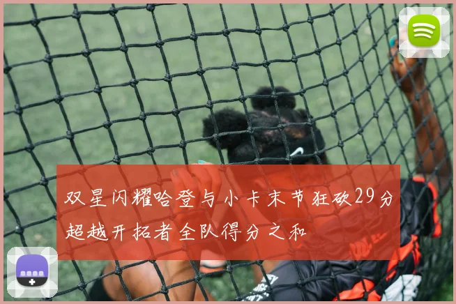双星闪耀哈登与小卡末节狂砍29分超越开拓者全队得分之和
