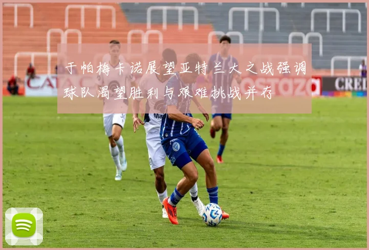 于帕梅卡诺展望亚特兰大之战强调球队渴望胜利与艰难挑战并存