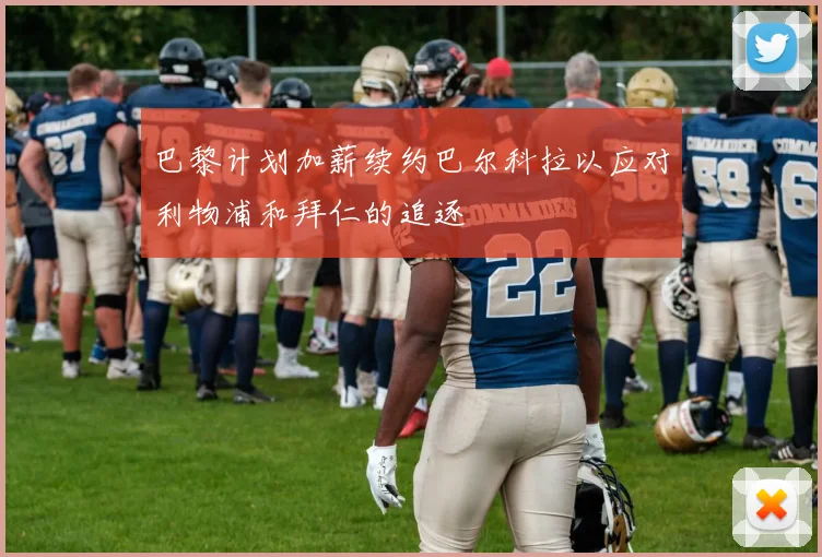 巴黎计划加薪续约巴尔科拉以应对利物浦和拜仁的追逐
