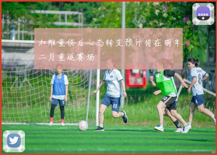 加维重伤后心态转变预计将在明年二月重返赛场