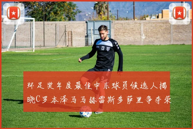 环足奖年度最佳中东球员候选人揭晓C罗本泽马马赫雷斯多萨里争夺荣誉