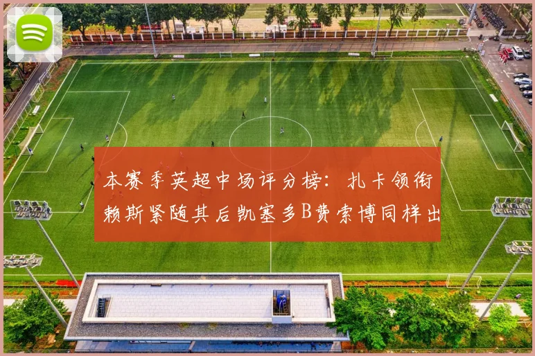 本赛季英超中场评分榜：扎卡领衔赖斯紧随其后凯塞多B费索博同样出色