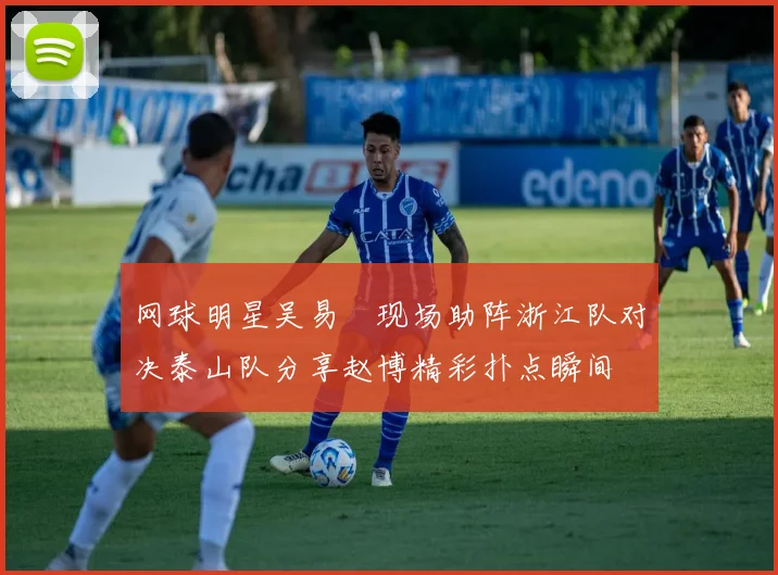 网球明星吴易昺现场助阵浙江队对决泰山队分享赵博精彩扑点瞬间