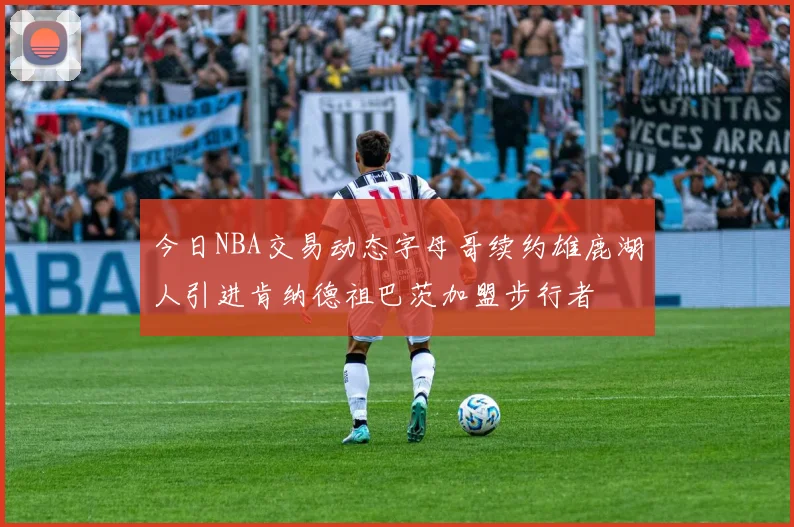 今日NBA交易动态字母哥续约雄鹿湖人引进肯纳德祖巴茨加盟步行者