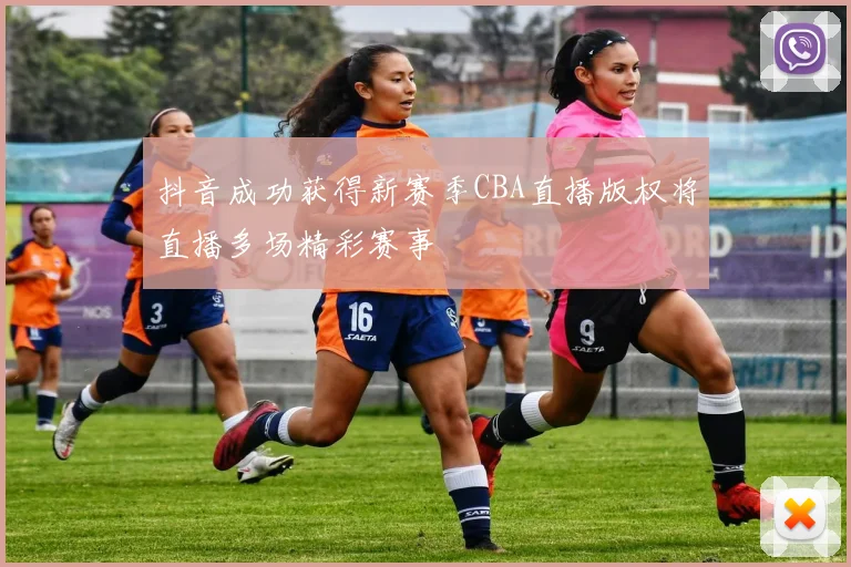 抖音成功获得新赛季CBA直播版权将直播多场精彩赛事