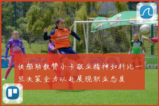 快船助教赞小卡敬业精神如科比一旦决策全力以赴展现职业态度