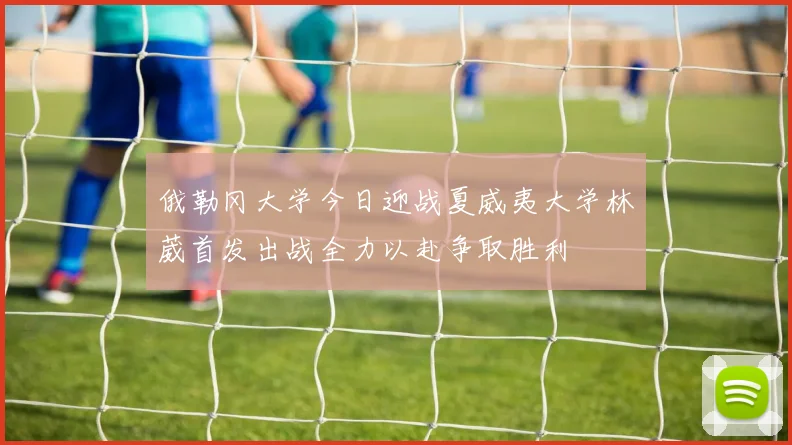 俄勒冈大学今日迎战夏威夷大学林葳首发出战全力以赴争取胜利