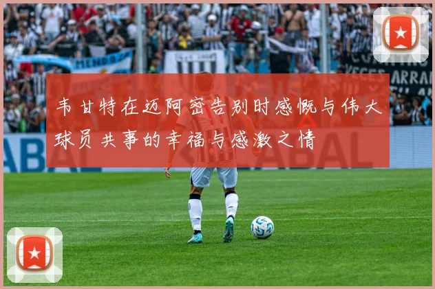 韦甘特在迈阿密告别时感慨与伟大球员共事的幸福与感激之情