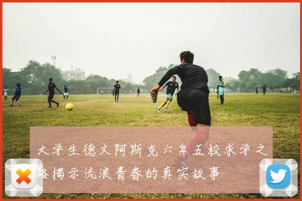 大学生德文阿斯克六年五校求学之路揭示流浪青春的真实故事