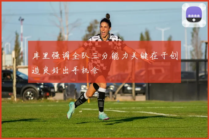 库里强调全队三分能力关键在于创造良好出手机会