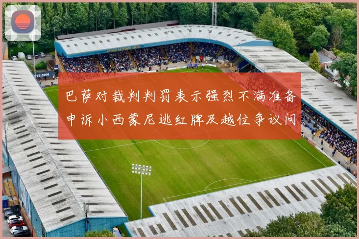 巴萨对裁判判罚表示强烈不满准备申诉小西蒙尼逃红牌及越位争议问题