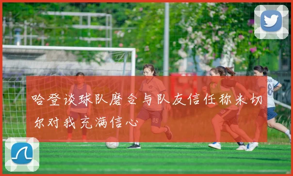 哈登谈球队磨合与队友信任称米切尔对我充满信心