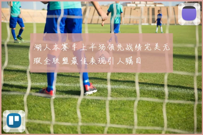 湖人本赛季上半场领先战绩完美无瑕全联盟最佳表现引人瞩目