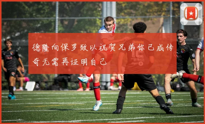 德隆向保罗致以祝贺兄弟你已成传奇无需再证明自己