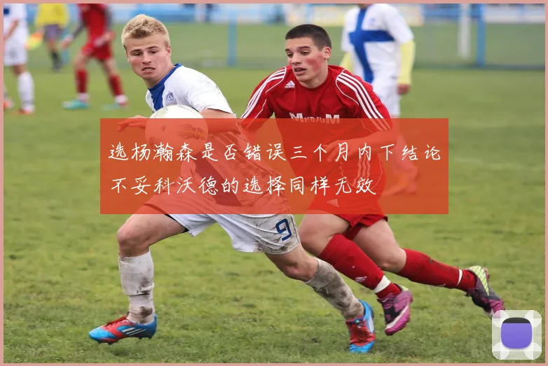 选杨瀚森是否错误三个月内下结论不妥科沃德的选择同样无效