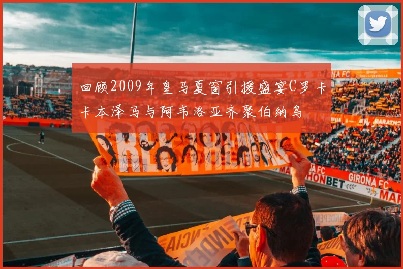 回顾2009年皇马夏窗引援盛宴C罗卡卡本泽马与阿韦洛亚齐聚伯纳乌