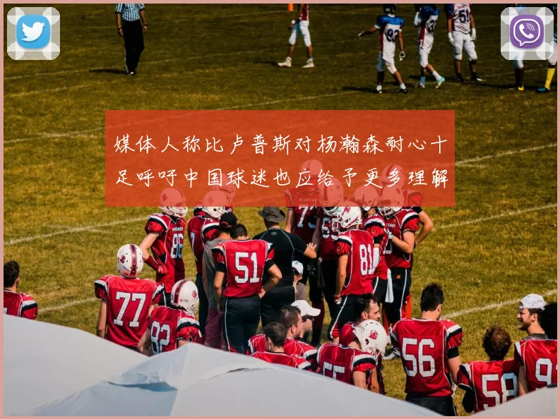 媒体人称比卢普斯对杨瀚森耐心十足呼吁中国球迷也应给予更多理解与支持
