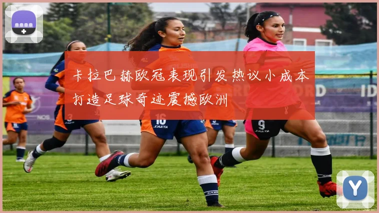 卡拉巴赫欧冠表现引发热议小成本打造足球奇迹震撼欧洲