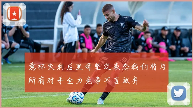 意杯失利后里奇坚定表态我们将与所有对手全力竞争不言放弃