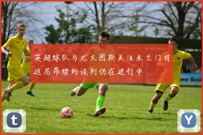 英超球队与尤文图斯关注米兰门将迈尼昂续约谈判仍在进行中