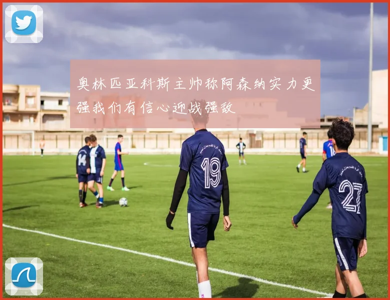 奥林匹亚科斯主帅称阿森纳实力更强我们有信心迎战强敌